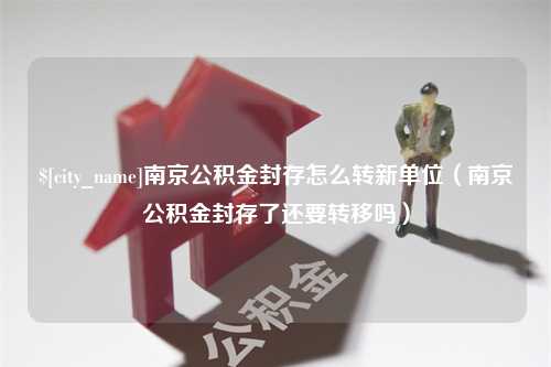 甘肃南京公积金封存怎么转新单位（南京公积金封存了还要转移吗）