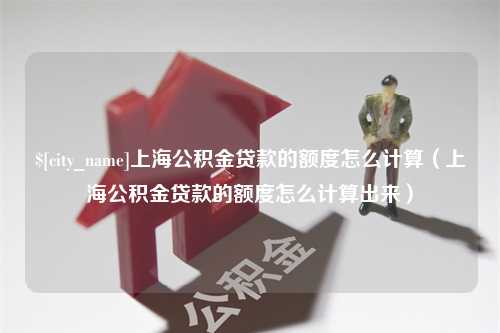 甘肃上海公积金贷款的额度怎么计算（上海公积金贷款的额度怎么计算出来）